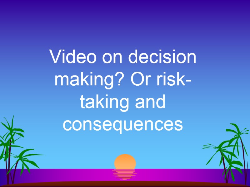Video on decision making? Or risk-taking and consequences